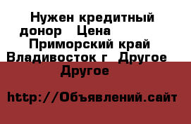 Нужен кредитный донор › Цена ­ 50 000 - Приморский край, Владивосток г. Другое » Другое   